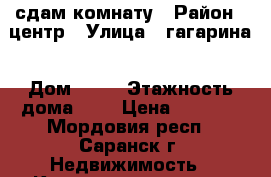 сдам комнату › Район ­ центр › Улица ­ гагарина › Дом ­ 17 › Этажность дома ­ 2 › Цена ­ 5 000 - Мордовия респ., Саранск г. Недвижимость » Квартиры аренда   